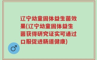 辽宁幼童固体益生菌效果(辽宁幼童固体益生菌获得研究证实可通过口服促进肠道健康)