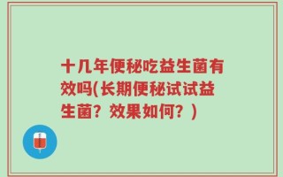 十几年便秘吃益生菌有效吗(长期便秘试试益生菌？效果如何？)