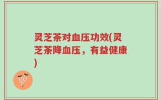灵芝茶对血压功效(灵芝茶降血压，有益健康)