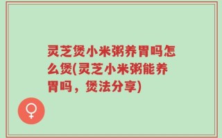 灵芝煲小米粥养胃吗怎么煲(灵芝小米粥能养胃吗，煲法分享)