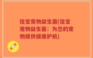 佳宝宠物益生菌(佳宝宠物益生菌：为您的宠物提供健康护航)