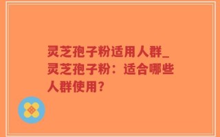 灵芝孢子粉适用人群_灵芝孢子粉：适合哪些人群使用？