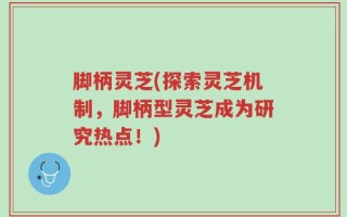 脚柄灵芝(探索灵芝机制，脚柄型灵芝成为研究热点！)