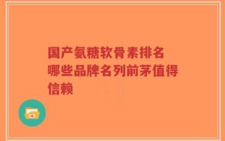 国产氨糖软骨素排名 哪些品牌名列前茅值得信赖