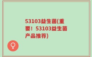 53103益生菌(重要！53103益生菌产品推荐)