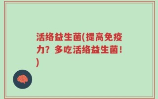 活络益生菌(提高免疫力？多吃活络益生菌！)