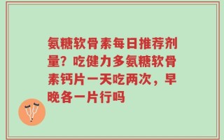 氨糖软骨素每日推荐剂量？吃健力多氨糖软骨素钙片一天吃两次，早晚各一片行吗