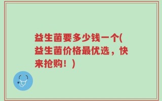 益生菌要多少钱一个(益生菌价格最优选，快来抢购！)