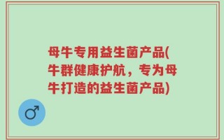 母牛专用益生菌产品(牛群健康护航，专为母牛打造的益生菌产品)