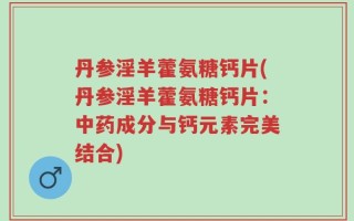 丹参淫羊藿氨糖钙片(丹参淫羊藿氨糖钙片：中药成分与钙元素完美结合)