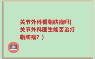 关节外科看脂肪瘤吗(关节外科医生能否治疗脂肪瘤？)