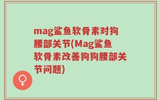 mag鲨鱼软骨素对狗腰部关节(Mag鲨鱼软骨素改善狗狗腰部关节问题)