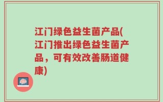 江门绿色益生菌产品(江门推出绿色益生菌产品，可有效改善肠道健康)