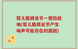 婴儿胳膊关节一使劲就响(婴儿胳膊关节产生响声可能存在的原因)