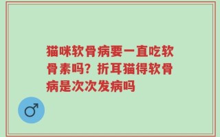 猫咪软骨病要一直吃软骨素吗？折耳猫得软骨病是次次发病吗