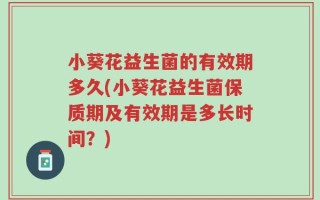 小葵花益生菌的有效期多久(小葵花益生菌保质期及有效期是多长时间？)