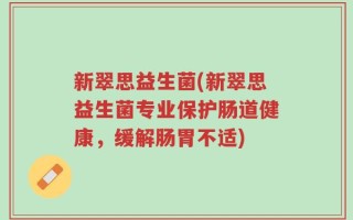 新翠思益生菌(新翠思益生菌专业保护肠道健康，缓解肠胃不适)