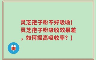 灵芝孢子粉不好吸收(灵芝孢子粉吸收效果差，如何提高吸收率？)