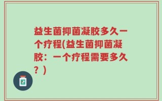 益生菌抑菌凝胶多久一个疗程(益生菌抑菌凝胶：一个疗程需要多久？)