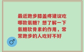 最近跑步膝盖疼建议吃哪款氨糖？想了解一下氨糖软骨素的作用，常常跑步的人吃好不好