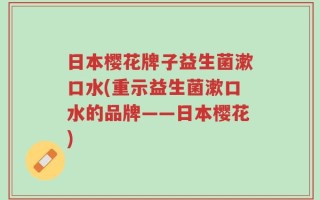 日本樱花牌子益生菌漱口水(重示益生菌漱口水的品牌——日本樱花)
