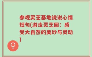 参观灵芝基地说说心情短句(游走灵芝园：感受大自然的美妙与灵动)