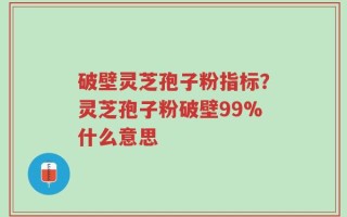 破壁灵芝孢子粉指标？灵芝孢子粉破壁99%什么意思