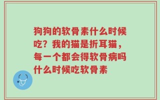 狗狗的软骨素什么时候吃？我的猫是折耳猫，每一个都会得软骨病吗什么时候吃软骨素