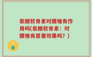 氨糖软骨素对腰椎有作用吗(氨糖软骨素：对腰椎有显著效果吗？)