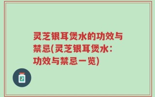 灵芝银耳煲水的功效与禁忌(灵芝银耳煲水：功效与禁忌一览)