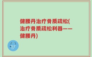 健腰丹治疗骨质疏松(治疗骨质疏松利器——健腰丹)