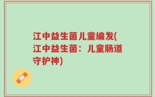 江中益生菌儿童编发(江中益生菌：儿童肠道守护神)