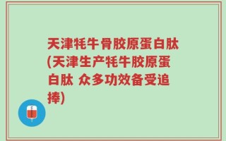 天津牦牛骨胶原蛋白肽(天津生产牦牛胶原蛋白肽 众多功效备受追捧)