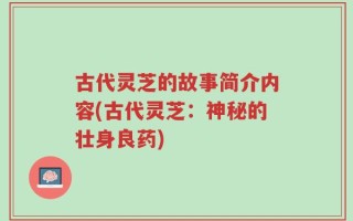 古代灵芝的故事简介内容(古代灵芝：神秘的壮身良药)