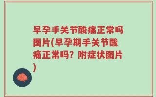 早孕手关节酸痛正常吗图片(早孕期手关节酸痛正常吗？附症状图片)