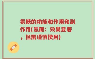 氨糖的功能和作用和副作用(氨糖：效果显著，但需谨慎使用)