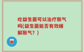 吃益生菌可以治疗胀气吗(益生菌能否有效缓解胀气？)