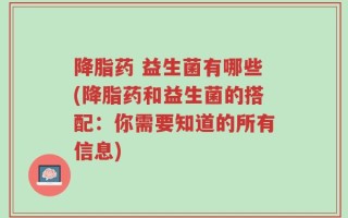 降脂药 益生菌有哪些(降脂药和益生菌的搭配：你需要知道的所有信息)