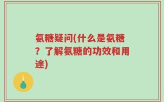 氨糖疑问(什么是氨糖？了解氨糖的功效和用途)