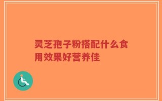 灵芝孢子粉搭配什么食用效果好营养佳