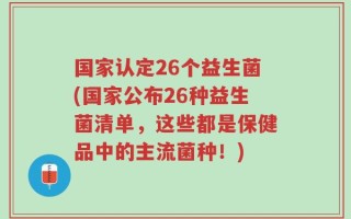 国家认定26个益生菌(国家公布26种益生菌清单，这些都是保健品中的主流菌种！)