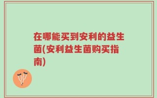 在哪能买到安利的益生菌(安利益生菌购买指南)