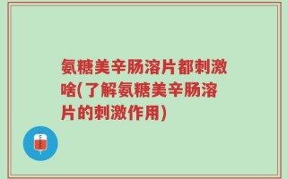 氨糖美辛肠溶片都刺激啥(了解氨糖美辛肠溶片的刺激作用)