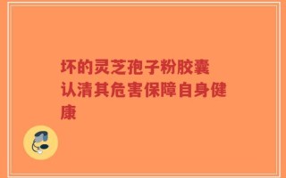 坏的灵芝孢子粉胶囊 认清其危害保障自身健康