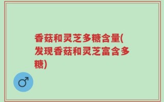 香菇和灵芝多糖含量(发现香菇和灵芝富含多糖)