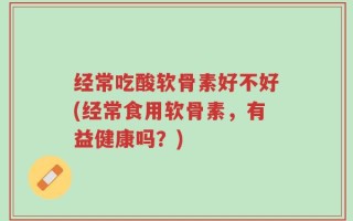 经常吃酸软骨素好不好(经常食用软骨素，有益健康吗？)