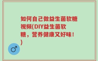 如何自己做益生菌软糖视频(DIY益生菌软糖，营养健康又好味！)
