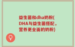 益生菌和dha奶粉(DHA与益生菌搭配，营养更全面的奶粉)
