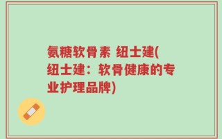 氨糖软骨素 纽士建(纽士建：软骨健康的专业护理品牌)