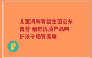 儿童调脾胃益生菌京东自营 精选优质产品呵护孩子肠胃健康